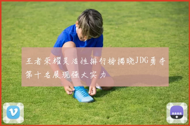 王者荣耀灵活性排行榜揭晓JDG勇夺第十名展现强大实力