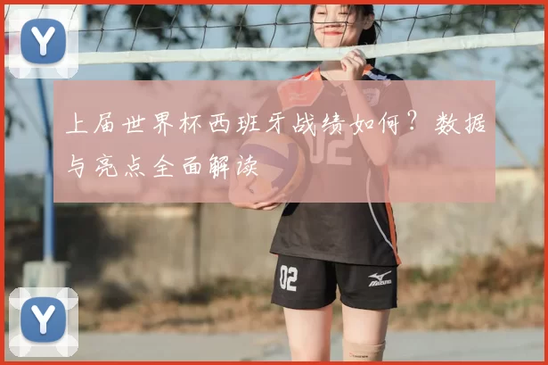 上届世界杯西班牙战绩如何？数据与亮点全面解读