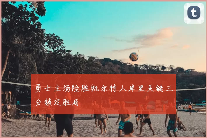 勇士主场险胜凯尔特人库里关键三分锁定胜局