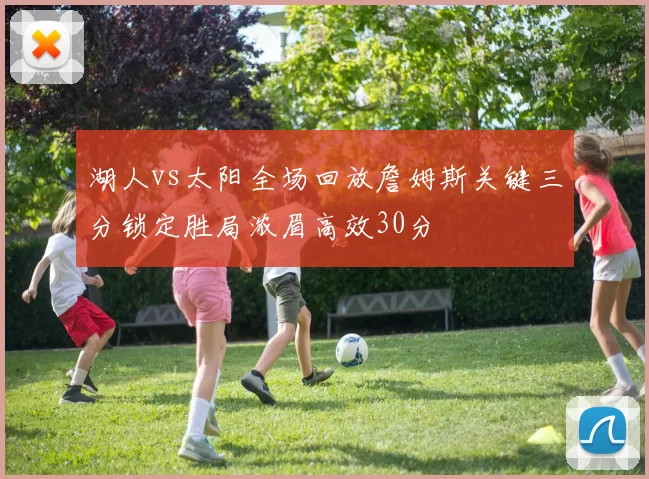 湖人vs太阳全场回放詹姆斯关键三分锁定胜局浓眉高效30分