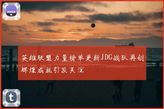 英雄联盟力量榜单更新JDG战队再创辉煌成就引发关注