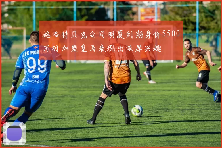 施洛特贝克合同明夏到期身价5500万对加盟皇马表现出浓厚兴趣