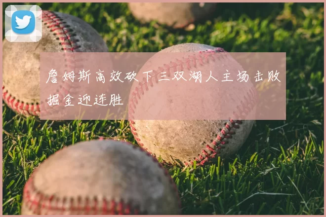 詹姆斯高效砍下三双湖人主场击败掘金迎连胜