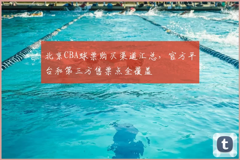 北京CBA球票购买渠道汇总，官方平台和第三方售票点全覆盖