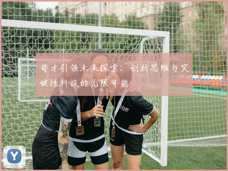 奇才引领未来探索：创新思维与突破性科技的无限可能