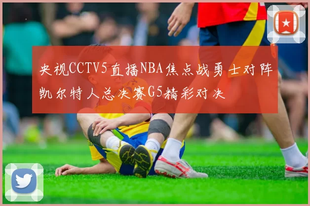 央视CCTV5直播NBA焦点战勇士对阵凯尔特人总决赛G5精彩对决