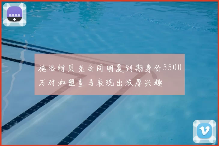 施洛特贝克合同明夏到期身价5500万对加盟皇马表现出浓厚兴趣