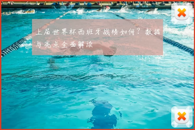 上届世界杯西班牙战绩如何？数据与亮点全面解读