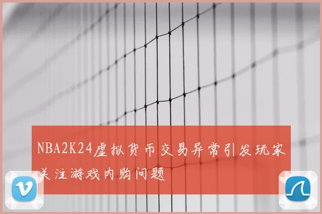 NBA2K24虚拟货币交易异常引发玩家关注游戏内购问题