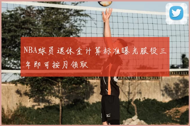 NBA球员退休金计算标准曝光服役三年即可按月领取