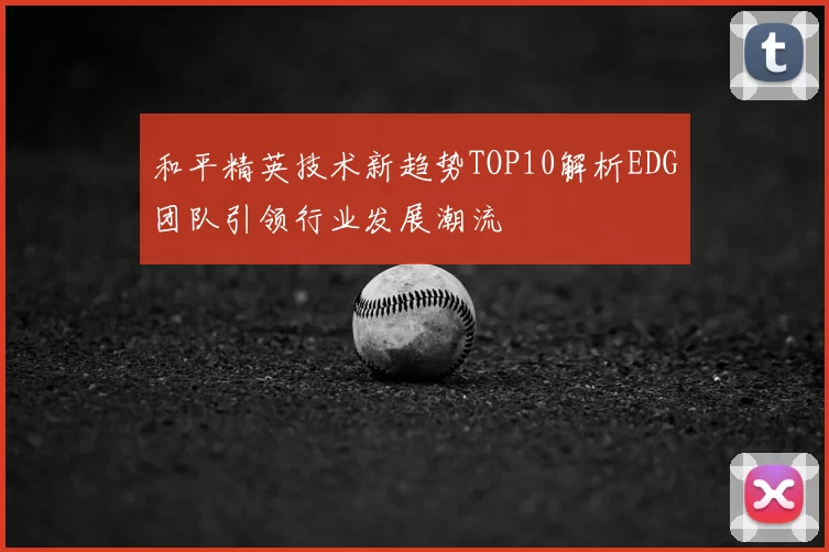 和平精英技术新趋势TOP10解析EDG团队引领行业发展潮流