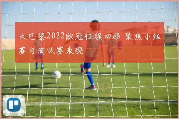 大巴黎2022欧冠征程回顾 聚焦小组赛与淘汰赛表现