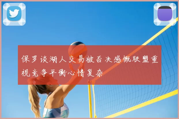 保罗谈湖人交易被否决感慨联盟重视竞争平衡心情复杂