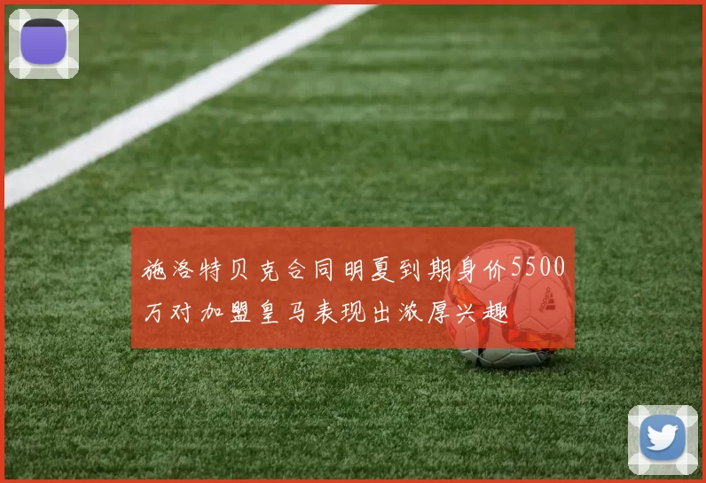 施洛特贝克合同明夏到期身价5500万对加盟皇马表现出浓厚兴趣