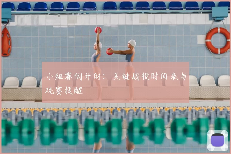 小组赛倒计时:关键战役时间表与观赛提醒