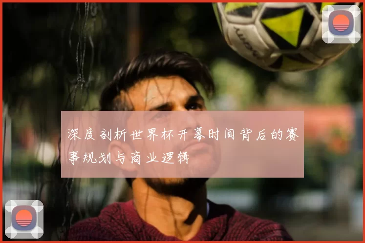 深度剖析世界杯开幕时间背后的赛事规划与商业逻辑