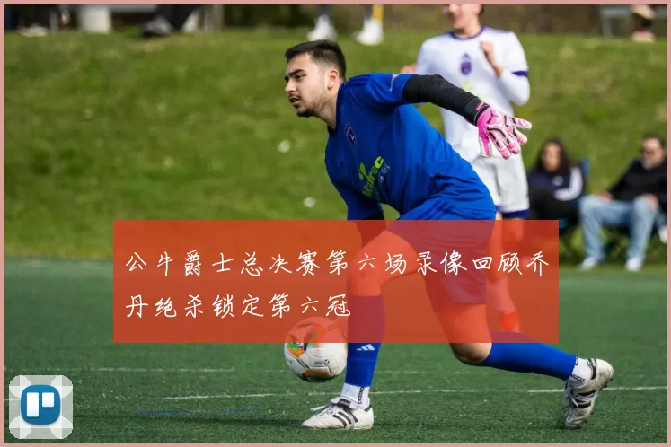 公牛爵士总决赛第六场录像回顾乔丹绝杀锁定第六冠