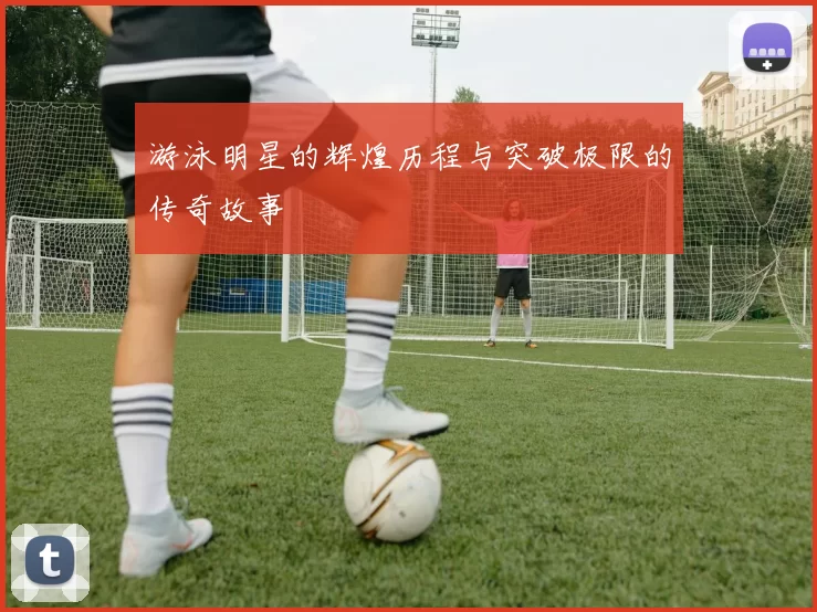 游泳明星的辉煌历程与突破极限的传奇故事