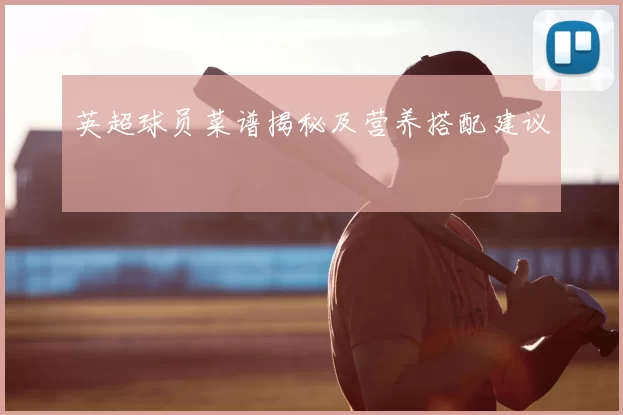 英超球员菜谱揭秘及营养搭配建议