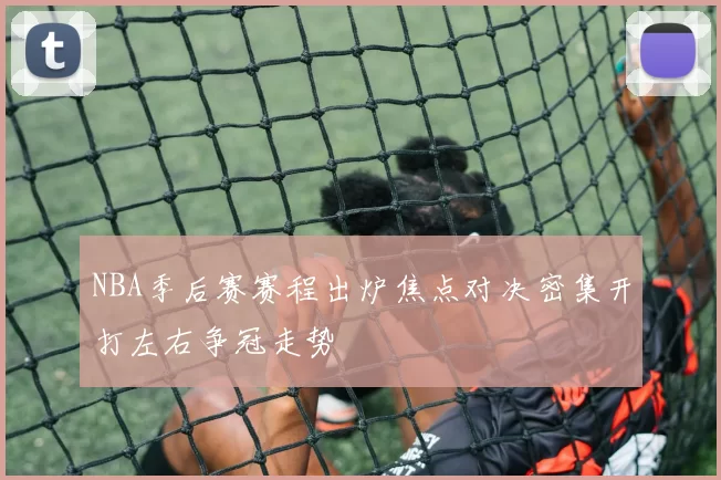 NBA季后赛赛程出炉焦点对决密集开打左右争冠走势