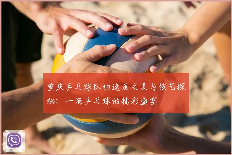 重庆乒乓球队的速度之美与技艺探秘:一场乒乓球的精彩盛宴