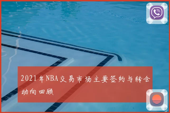 2021年NBA交易市场主要签约与转会动向回顾