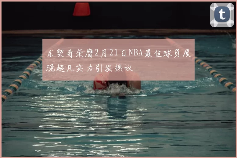东契奇荣膺2月21日NBA最佳球员展现超凡实力引发热议