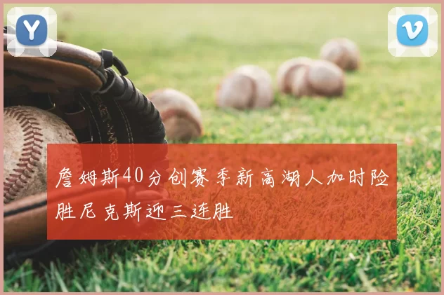 詹姆斯40分创赛季新高湖人加时险胜尼克斯迎三连胜