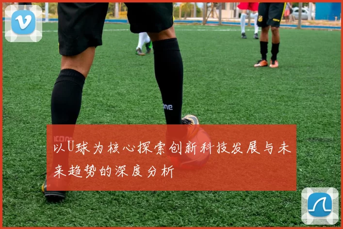 以U球为核心探索创新科技发展与未来趋势的深度分析