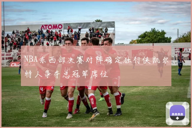 NBA东西部决赛对阵确定独行侠凯尔特人争夺总冠军席位