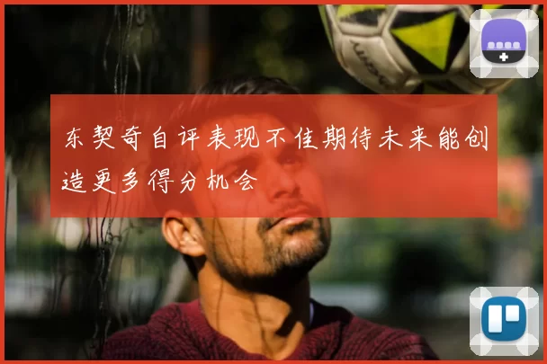 东契奇自评表现不佳期待未来能创造更多得分机会