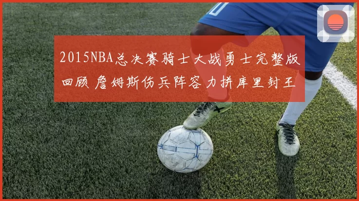 2015NBA总决赛骑士大战勇士完整版回顾 詹姆斯伤兵阵容力拼库里封王