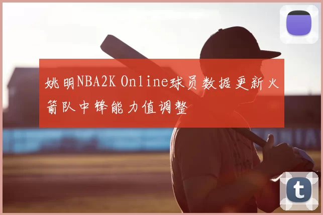 姚明NBA2K Online球员数据更新火箭队中锋能力值调整