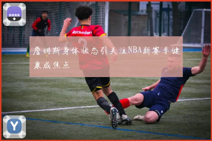 詹姆斯身体状态引关注NBA新赛季健康成焦点