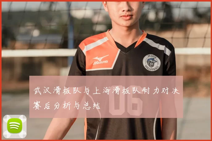 武汉滑板队与上海滑板队耐力对决赛后分析与总结