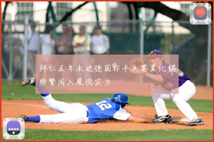 拜仁五年未进德国杯半决赛莱比锡频繁闯入展现实力