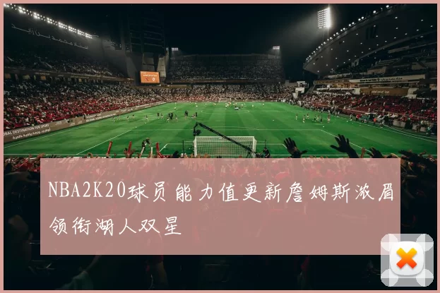 NBA2K20球员能力值更新詹姆斯浓眉领衔湖人双星