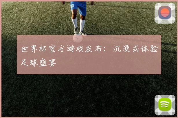 世界杯官方游戏发布:沉浸式体验足球盛宴