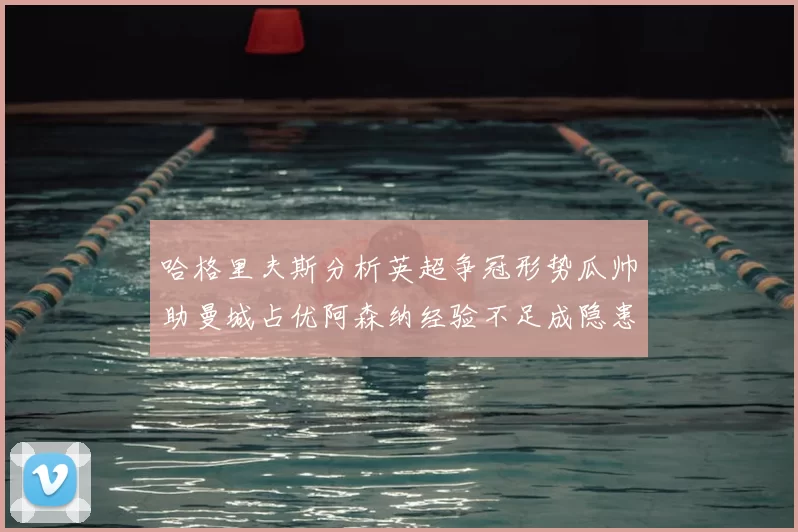 哈格里夫斯分析英超争冠形势瓜帅助曼城占优阿森纳经验不足成隐患