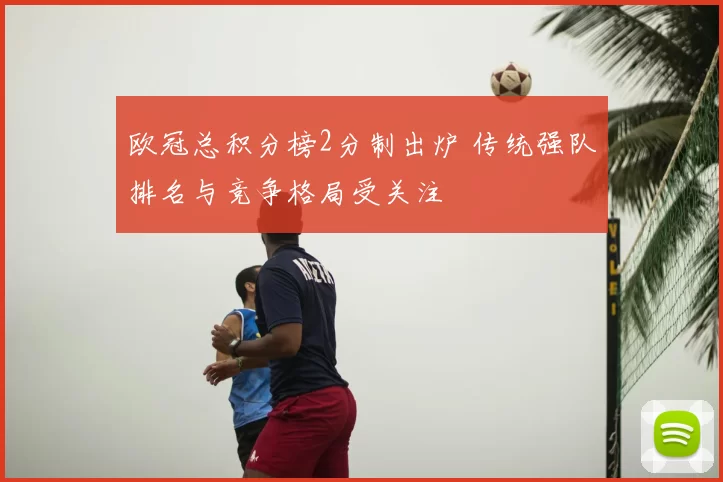 欧冠总积分榜2分制出炉 传统强队排名与竞争格局受关注