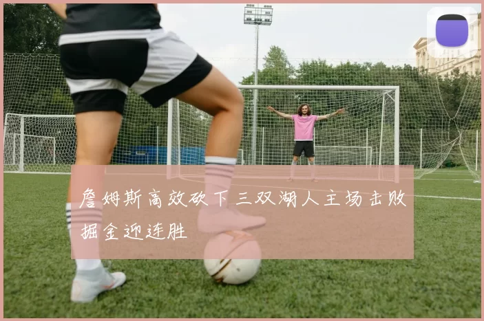 詹姆斯高效砍下三双湖人主场击败掘金迎连胜