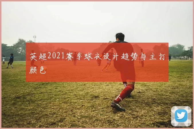 英超2021赛季球衣设计趋势与主打颜色