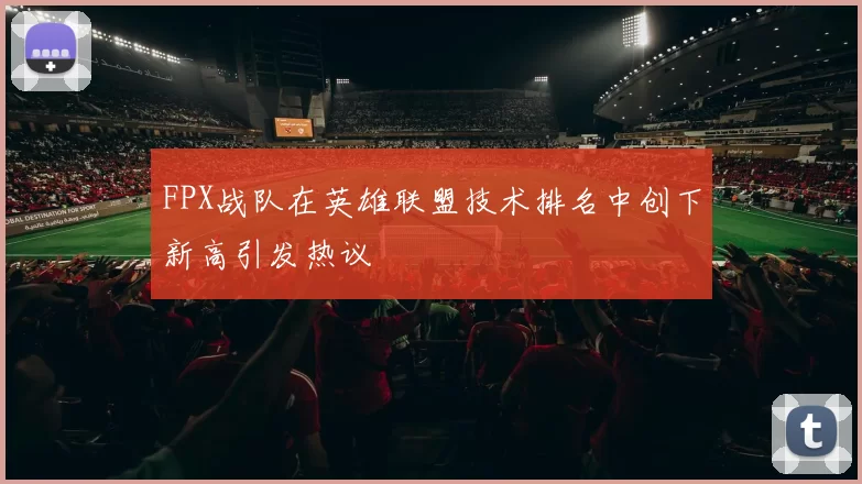 FPX战队在英雄联盟技术排名中创下新高引发热议