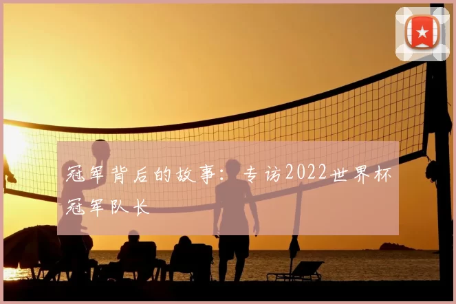 冠军背后的故事：专访2022世界杯冠军队长