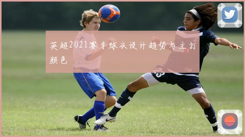 英超2021赛季球衣设计趋势与主打颜色