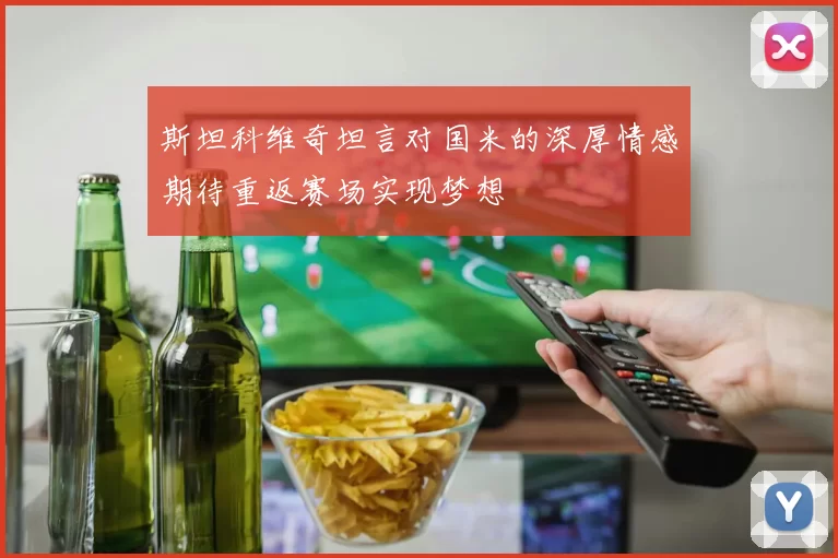 斯坦科维奇坦言对国米的深厚情感期待重返赛场实现梦想