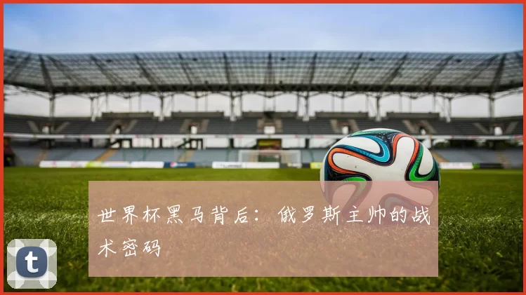 世界杯黑马背后:俄罗斯主帅的战术密码