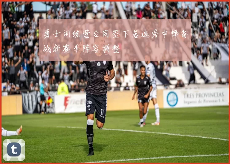勇士训练营合同签下落选秀中锋备战新赛季阵容调整