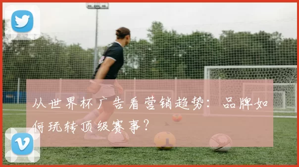 从世界杯广告看营销趋势：品牌如何玩转顶级赛事？