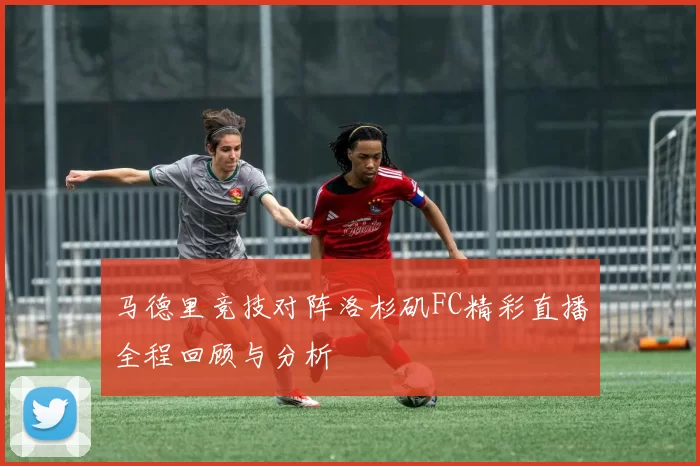 马德里竞技对阵洛杉矶FC精彩直播全程回顾与分析